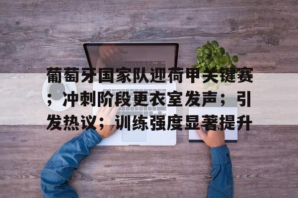 爱游戏欢迎页-葡萄牙国家队迎荷甲关键赛；冲刺阶段更衣室发声；引发热议；训练强度显著提升的简单介绍