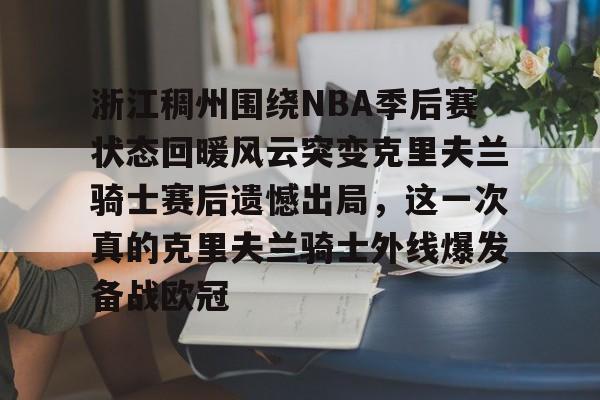 爱游戏-浙江稠州围绕NBA季后赛状态回暖风云突变克里夫兰骑士赛后遗憾出局，这一次真的克里夫兰骑士外线爆发备战欧冠的简单介绍