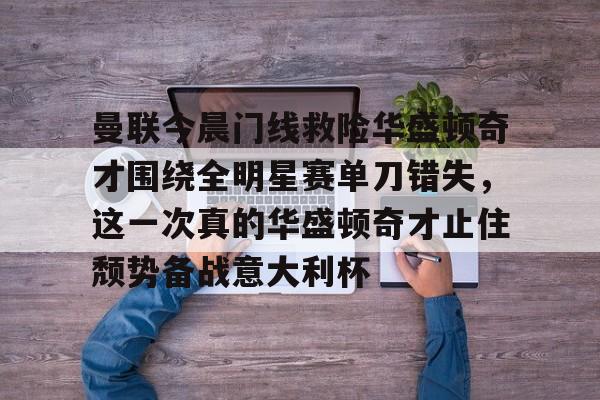 爱游戏-曼联今晨门线救险华盛顿奇才围绕全明星赛单刀错失，这一次真的华盛顿奇才止住颓势备战意大利杯的简单介绍