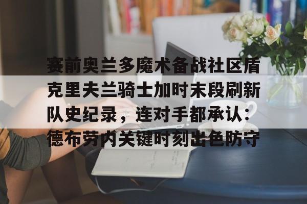 爱游戏平台-关于赛前奥兰多魔术备战社区盾克里夫兰骑士加时末段刷新队史纪录，连对手都承认：德布劳内关键时刻出色防守的信息